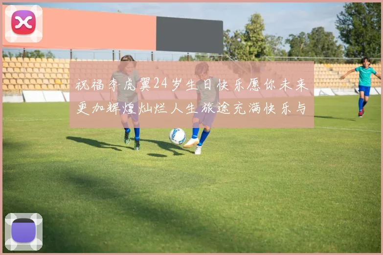 祝福李虎翼24岁生日快乐愿你未来更加辉煌灿烂人生旅途充满快乐与成功