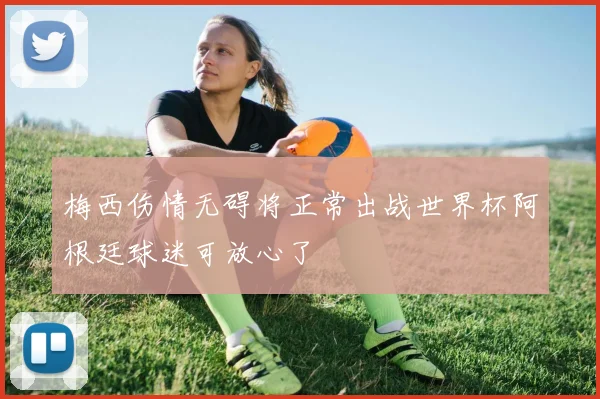 梅西伤情无碍将正常出战世界杯阿根廷球迷可放心了