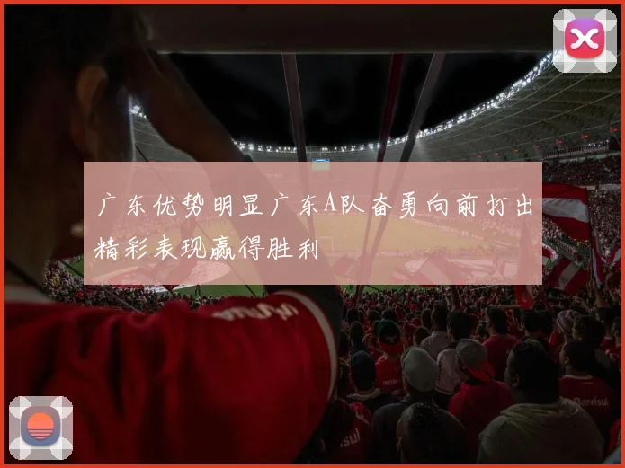 广东优势明显广东A队奋勇向前打出精彩表现赢得胜利