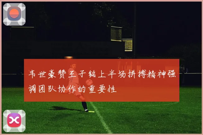 韦世豪赞王子铭上半场拼搏精神强调团队协作的重要性
