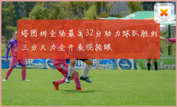 塔图姆全场最高32分助力球队胜利三分火力全开表现抢眼