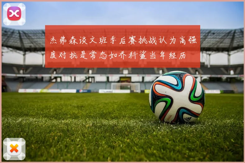 杰弗森谈文班季后赛挑战认为高强度对抗是常态如乔科鲨当年经历