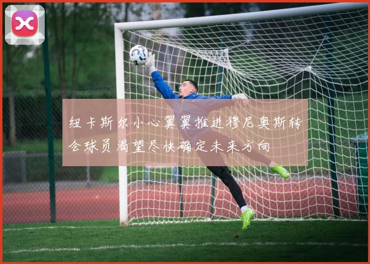 纽卡斯尔小心翼翼推进穆尼奥斯转会球员渴望尽快确定未来方向