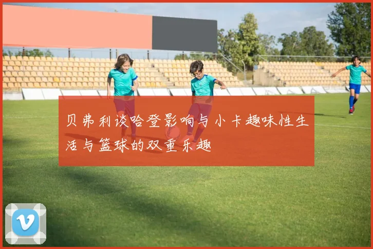 贝弗利谈哈登影响与小卡趣味性生活与篮球的双重乐趣