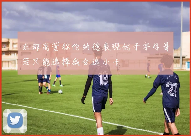 东部高管称伦纳德表现优于字母哥若只能选择我会选小卡