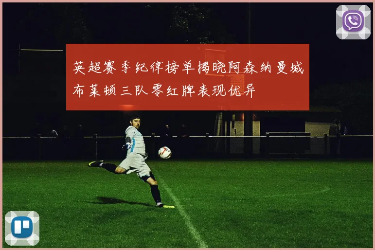 英超赛季纪律榜单揭晓阿森纳曼城布莱顿三队零红牌表现优异
