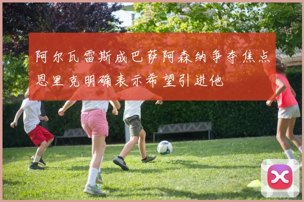 阿尔瓦雷斯成巴萨阿森纳争夺焦点恩里克明确表示希望引进他
