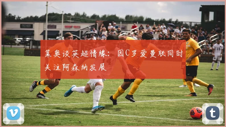 莱奥谈英超情缘：因C罗爱曼联同时关注阿森纳发展