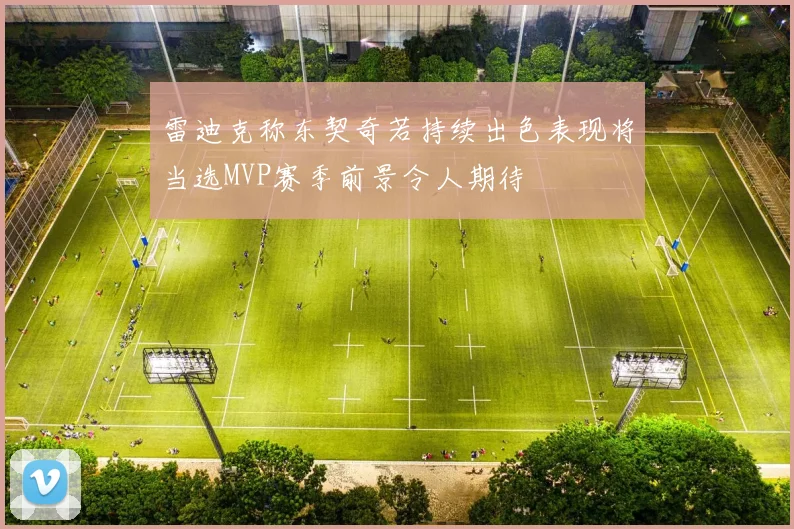 雷迪克称东契奇若持续出色表现将当选MVP赛季前景令人期待
