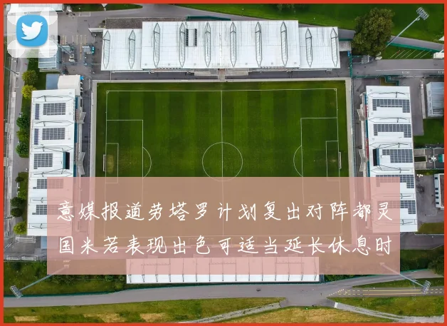 意媒报道劳塔罗计划复出对阵都灵国米若表现出色可适当延长休息时间