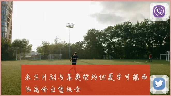 米兰计划与莱奥续约但夏季可能面临高价出售机会