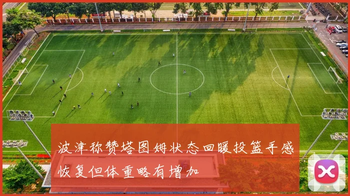 波津称赞塔图姆状态回暖投篮手感恢复但体重略有增加