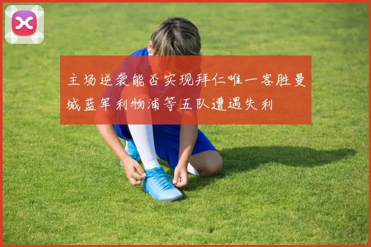 主场逆袭能否实现拜仁唯一客胜曼城蓝军利物浦等五队遭遇失利