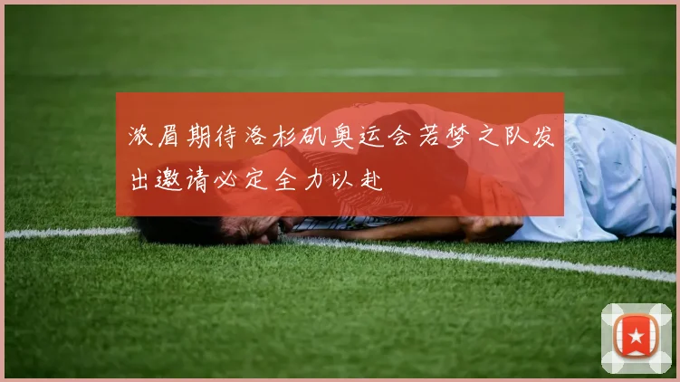 浓眉期待洛杉矶奥运会若梦之队发出邀请必定全力以赴
