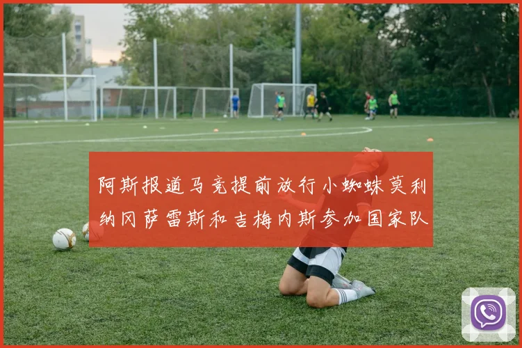 阿斯报道马竞提前放行小蜘蛛莫利纳冈萨雷斯和吉梅内斯参加国家队集训