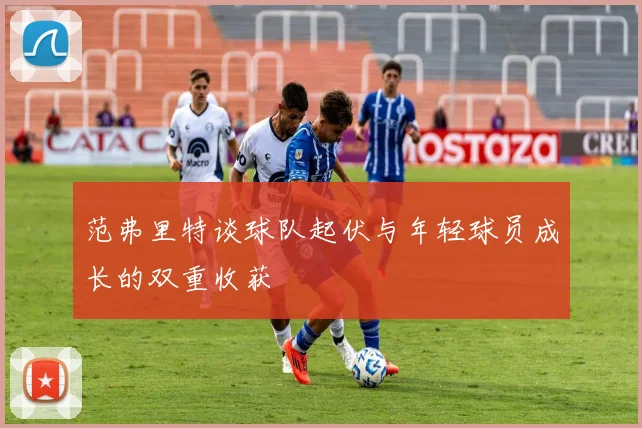 范弗里特谈球队起伏与年轻球员成长的双重收获