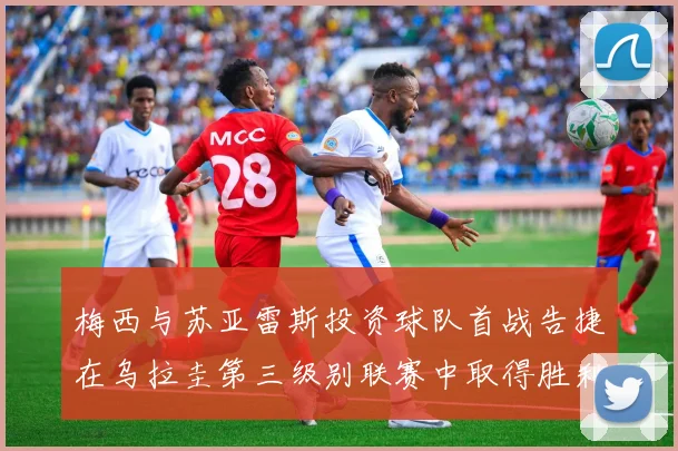 梅西与苏亚雷斯投资球队首战告捷在乌拉圭第三级别联赛中取得胜利