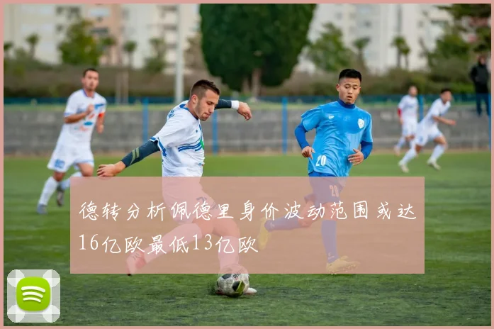德转分析佩德里身价波动范围或达16亿欧最低13亿欧