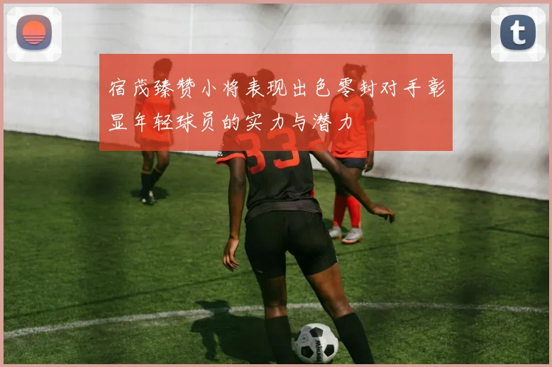 宿茂臻赞小将表现出色零封对手彰显年轻球员的实力与潜力
