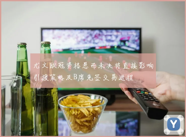 尤文欧冠资格悬而未决将直接影响引援策略及B席免签交易进程