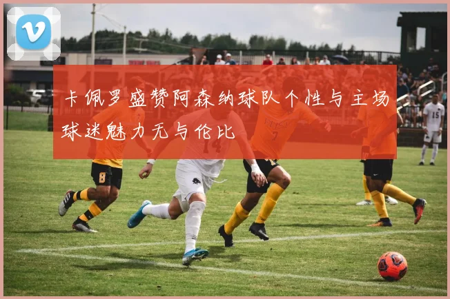 卡佩罗盛赞阿森纳球队个性与主场球迷魅力无与伦比